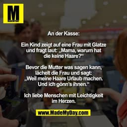 An der Kasse:

Ein Kind zeigt auf eine Frau mit Glatze
und fragt laut: „Mama, warum hat
die keine Haare?“

Bevor die Mut