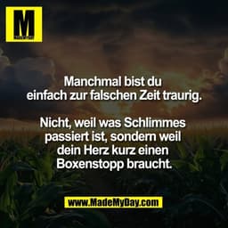 Manchmal bist du 
einfach zur falschen Zeit traurig.

Nicht, weil was Schlimmes 
passiert ist, sondern weil 
dein Herz k