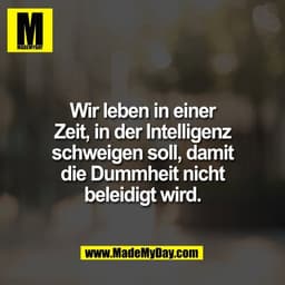 Wir leben in einer
Zeit, in der Intelligenz
schweigen soll, damit
die Dummheit nicht
beleidigt wird.