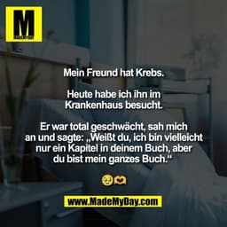 Mein Freund hat Krebs.

Heute habe ich ihn im
Krankenhaus besucht.

Er war total geschwächt, sah mich
an und sagte: „Wei