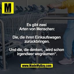 Es gibt zwei 
Arten von Menschen:

Die, die ihren Einkaufswagen 
zurückbringen.

Und die, die denken, „wird schon 
irgen
