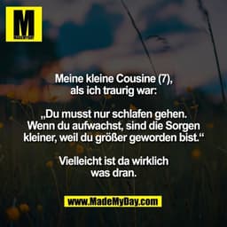 Meine kleine Cousine (7),
als ich traurig war:

„Du musst nur schlafen gehen.
Wenn du aufwachst, sind die Sorgen
kleiner