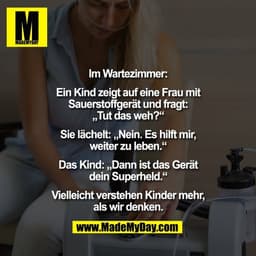 Im Wartezimmer:

Ein Kind zeigt auf eine Frau mit
Sauerstoffgerät und fragt:
„Tut das weh?“

Sie lächelt: „Nein. Es hilf