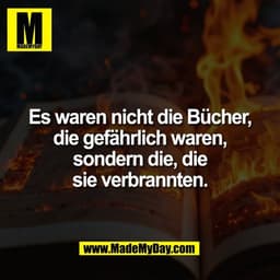 Es waren nicht die Bücher,
die gefährlich waren,
sondern die, die
sie verbrannten.