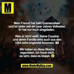 Mein Freund hat bald Examensfeier
und ist leider seit ein paar Jahren Vollwaise.
Er hat nur mich eingeladen. 

Was er ni