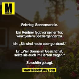 Feiertag, Sonnenschein.

Ein Rentner fegt vor seiner Tür,
winkt jedem Spaziergänger zu.

Ich: „Sie sind heute aber gut d