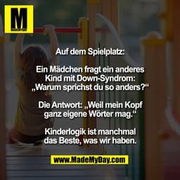 Auf dem Spielplatz:

Ein Mädchen fragt ein anderes
Kind mit Down-Syndrom:
„Warum sprichst du so anders?“

Die Antwort: „