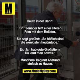 Heute in der Bahn:

Ein Teenager hilft einer älteren
Frau mit dem Rollator.

Sie sagt gerührt: „So höflich sind
die weni