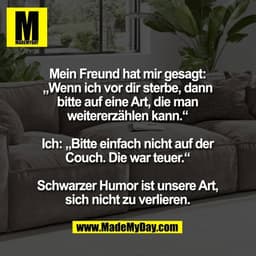 Mein Freund hat mir gesagt:
„Wenn ich vor dir sterbe, dann
bitte auf eine Art, die man
weitererzählen kann.“

Ich: „Bitt