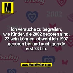 Ich versuche zu begreifen,
wie Kinder, die 2002 geboren sind,
23 sein können, obwohl ich 1997
geboren bin und auch gerad
