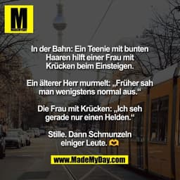 In der Bahn: Ein Teenie mit bunten
Haaren hilft einer Frau mit
Krücken beim Einsteigen.

Ein älterer Herr murmelt: „Früh