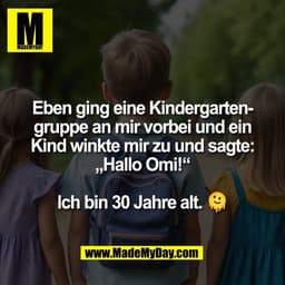 Eben ging eine Kindergarten-
gruppe an mir vorbei und ein
Kind winkte mir zu und sagte:
„Hallo Omi!“

Ich bin 30 Jahre a