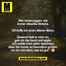War heute joggen, wie
immer dieselbe Strecke.

Oft treffe ich einen älteren Mann.

Diesmal hielt er mich an,
gab mir die