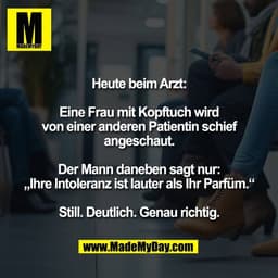 Heute beim Arzt:

Eine Frau mit Kopftuch wird
von einer anderen Patientin schief
angeschaut.

Der Mann daneben sagt nur: