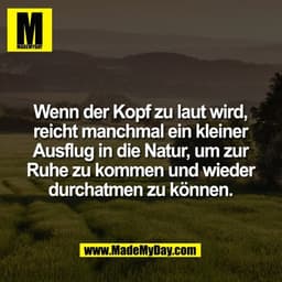 Wenn der Kopf zu laut wird,
reicht manchmal ein kleiner
Ausflug in die Natur, um zur
Ruhe zu kommen und wieder
durchatme
