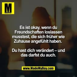 Es ist okay, wenn du
Freundschaften loslassen
musstest, die sich früher wie
Zuhause angefühlt haben. 

Du hast dich verä