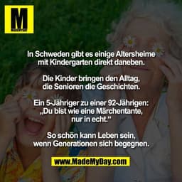 In Schweden gibt es einige Altersheime
mit Kindergarten direkt daneben.

Die Kinder bringen den Alltag,
die Senioren die