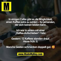 In einigen Cafés gibt es die Möglichkeit,
einen Kaffee extra zu zahlen – für jemanden,
der sich keinen leisten kann.

Ic