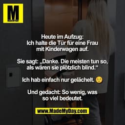 Heute im Aufzug:
Ich halte die Tür für eine Frau
mit Kinderwagen auf.

Sie sagt: „Danke. Die meisten tun so,
als wären s