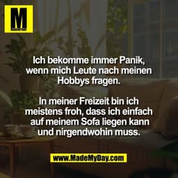 Ich bekomme immer Panik,
wenn mich Leute nach meinen
Hobbys fragen.

In meiner Freizeit bin ich
meistens froh, dass ich 