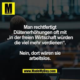 Man rechtfertigt
Diätenerhöhungen oft mit
„in der freien Wirtschaft würden
die viel mehr verdienen“.

Nein, dort wären s