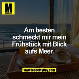 Am besten
schmeckt mir mein
Frühstück mit Blick
aufs Meer.