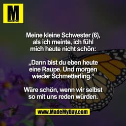 Meine kleine Schwester (6),
als ich meinte, ich fühl
mich heute nicht schön:

„Dann bist du eben heute
eine Raupe. Und m
