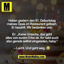 Haben gestern den 91. Geburtstag
meines Opas im Restaurant gefeiert.
Er bezahlt. Wir bedanken uns.

Er: „Keine Ursache, 