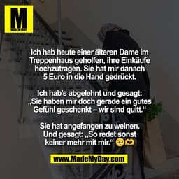 Ich hab heute einer älteren Dame im
Treppenhaus geholfen, ihre Einkäufe
hochzutragen. Sie hat mir danach
5 Euro in die H