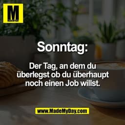 Sonntag:

Der Tag, an dem du
überlegst ob du überhaupt
noch einen Job willst.