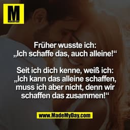 Früher wusste ich:
„Ich schaffe das, auch alleine!“

Seit ich dich kenne, weiß ich:
„Ich kann das alleine schaffen,
muss