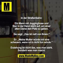 In der Straßenbahn:

Ein Mann mit Jogginghose und
Bier in der Hand steht auf, um einer
alten Dame den Platz zu geben.

S