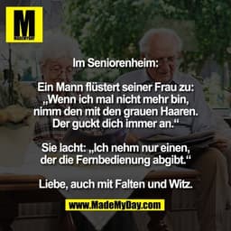 Im Seniorenheim:

Ein Mann flüstert seiner Frau zu:
„Wenn ich mal nicht mehr bin,
nimm den mit den grauen Haaren.
Der gu