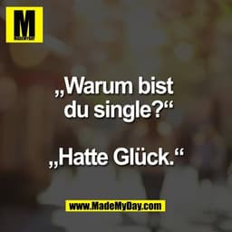 „Warum bist 
 du single?“

„Hatte Glück.“
