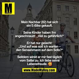 Mein Nachbar (82) hat sich
ein E-Bike gekauft.
Seine Kinder haben ihn
angeschnauzt: „Viel zu gefährlich!“
Er hat nur g