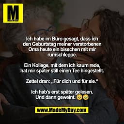 Ich habe im Büro gesagt, dass ich
den Geburtstag meiner verstorbenen
Oma heute ein bisschen mit mir
rumschleppe.

Ein Ko