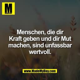 Menschen, die dir
Kraft geben und dir Mut
machen, sind unfassbar
wertvoll.