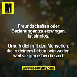 Freundschaften oder
Beziehungen zu erzwingen,
ist sinnlos.

Umgib dich mit den Menschen,
die in deinem Leben sein wollen