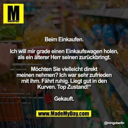 Beim Einkaufen.

Ich will mir grade einen Einkaufswagen holen,
als ein älterer Herr seinen zurückbringt.

Möchten Sie vi