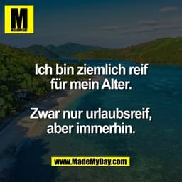 Ich bin ziemlich reif
für mein Alter.

Zwar nur urlaubsreif,
aber immerhin.