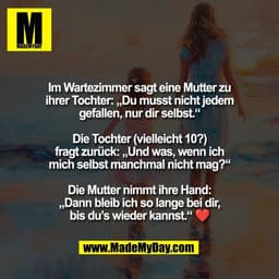 Im Wartezimmer sagt eine Mutter zu
ihrer Tochter: „Du musst nicht jedem
gefallen, nur dir selbst.“

Die Tochter (viellei