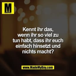 Kennt ihr das,
wenn ihr so viel zu
tun habt, dass ihr euch
einfach hinsetzt und
nichts macht?