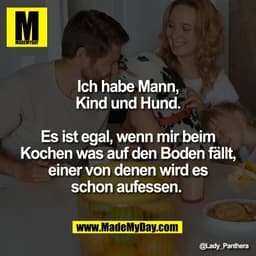 Ich habe Mann,
Kind und Hund.
Es ist egal, wenn mir beim
Kochen was auf den Boden fällt,
einer von denen wird es
schon