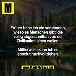 Früher habe ich nie verstanden,
wieso es Menschen gibt, die
völlig abgeschnitten von der
Zivilisation leben wollen.

Mit