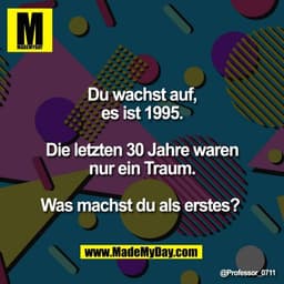 Du wachst auf,
es ist 1995.

Die letzten 30 Jahre waren
nur ein Traum.

Was machst du als erstes?