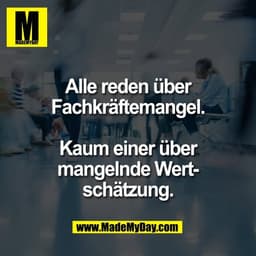 Alle reden über
Fachkräftemangel.

Kaum einer über
mangelnde Wert-
schätzung.