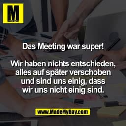 Das Meeting war super!

Wir haben nichts entschieden,
alles auf später verschoben
und sind uns einig, dass
wir uns nicht