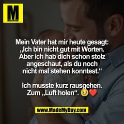 Mein Vater hat mir heute gesagt:
„Ich bin nicht gut mit Worten.
Aber ich hab dich schon stolz
angeschaut, als du noch
ni