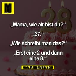 „Mama, wie alt bist du?“

„37.“

„Wie schreibt man das?“

„Erst eine 2 und dann
eine 8.“