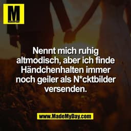 Nennt mich ruhig
altmodisch, aber ich finde
Händchenhalten immer
noch geiler als N*cktbilder
versenden.
